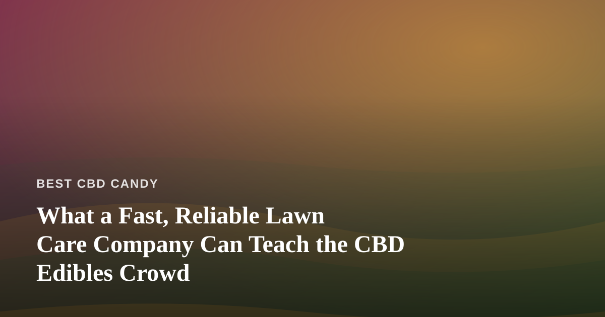 What a Fast, Reliable Lawn Care Company Can Teach the CBD Edibles Crowd