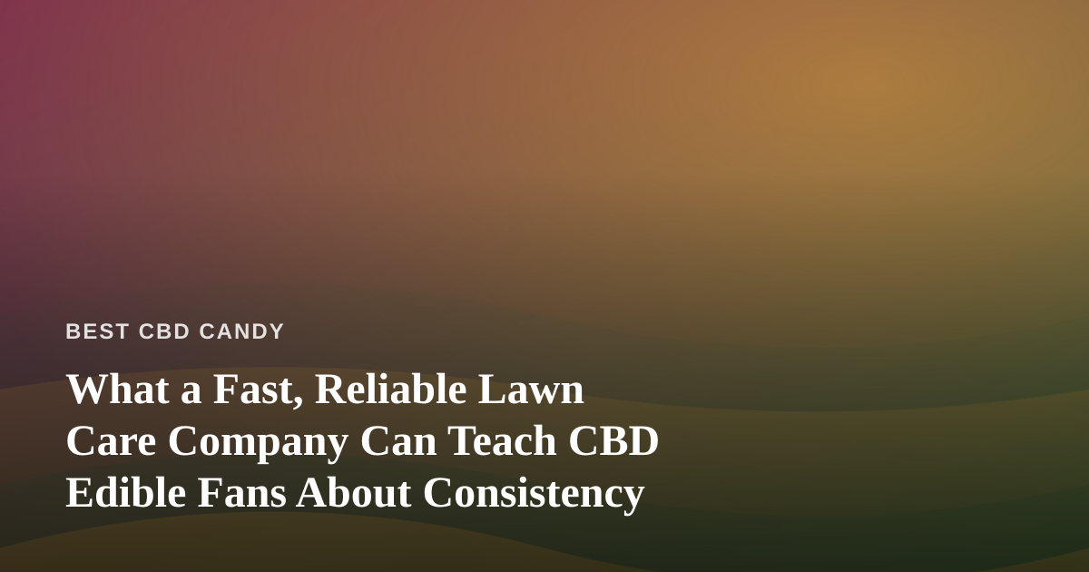 What a Fast, Reliable Lawn Care Company Can Teach CBD Edible Fans About Consistency