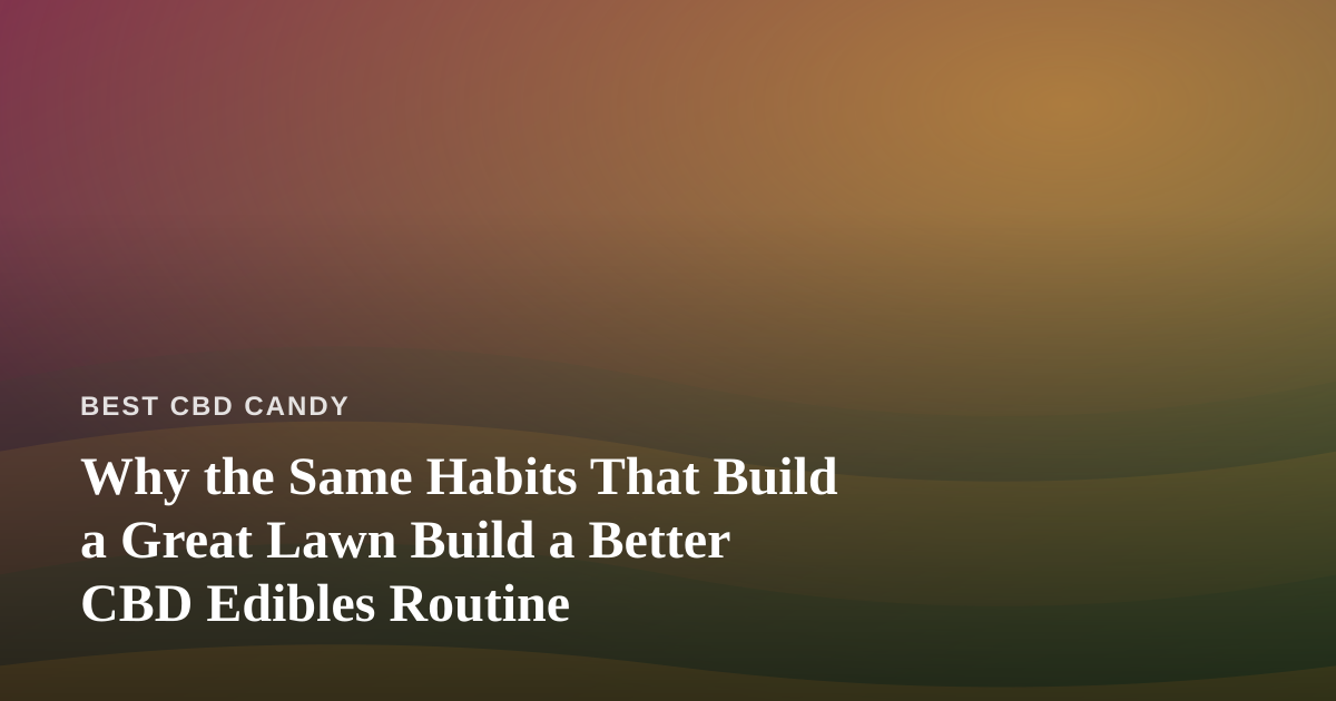 Why the Same Habits That Build a Great Lawn Build a Better CBD Edibles Routine