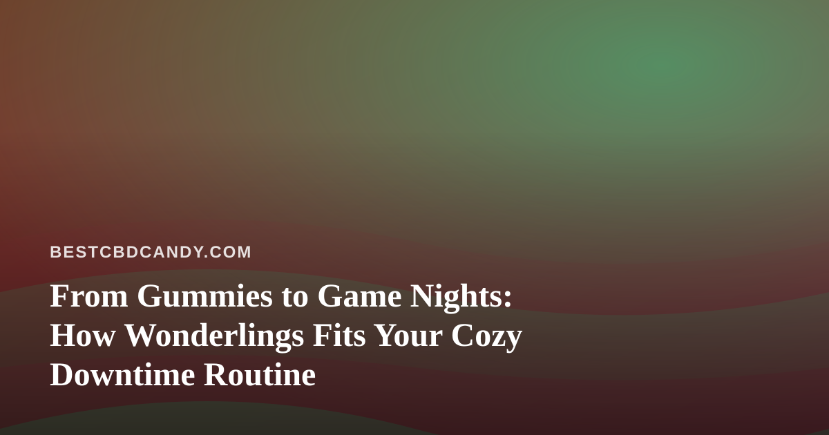From Gummies to Game Nights: How Wonderlings Fits Your Cozy Downtime Routine