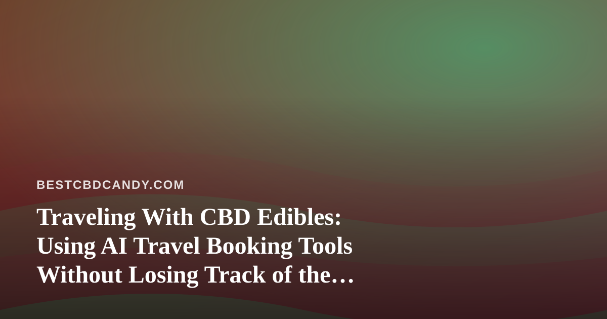 Traveling With CBD Edibles: Using AI Travel Booking Tools Without Losing Track of the Rules
