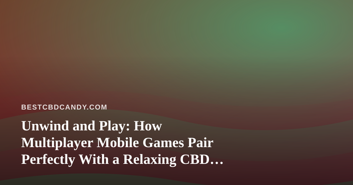 Unwind and Play: How Multiplayer Mobile Games Pair Perfectly With a Relaxing CBD Edible Night
